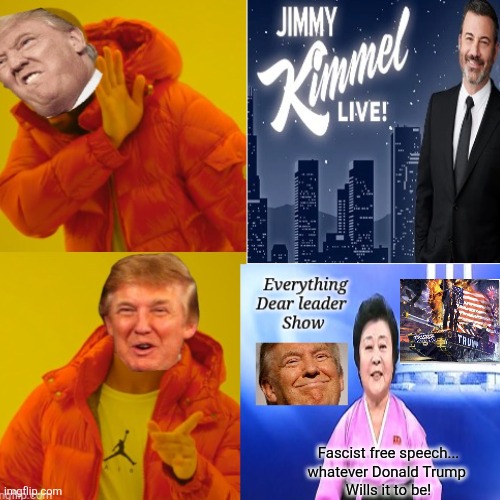 Jimmy Kimmel show replacement from ABC coming so very soon | Fascist free speech...
whatever Donald Trump 
Wills it to be! | image tagged in trump fascism,free speech,whatever trump says it is,not right,shut your mouth or else | made w/ Imgflip meme maker