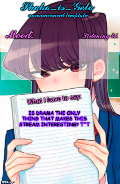 Shoko_is_Geto announcement template | IS DRAMA THE ONLY THING THAT MAKES THIS STREAM INTERESTING? T^T | image tagged in shoko_is_geto announcement template | made w/ Imgflip meme maker
