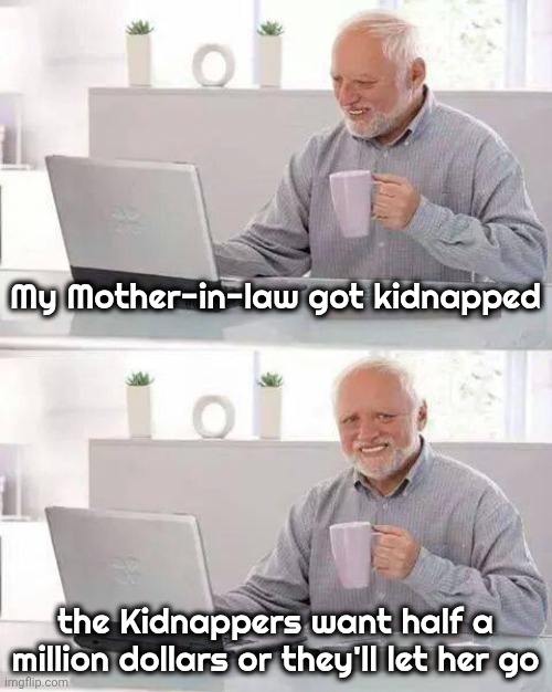 Decisions , decisions | My Mother-in-law got kidnapped; the Kidnappers want half a million dollars or they'll let her go | image tagged in memes,hide the pain harold,think about it,what to do,she can't cook,wife likes her | made w/ Imgflip meme maker