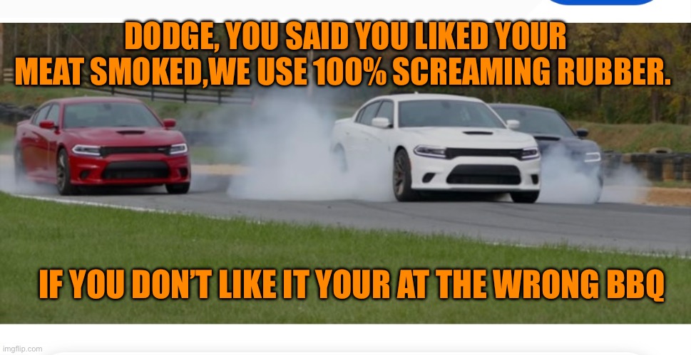 Dodge burnout | DODGE, YOU SAID YOU LIKED YOUR MEAT SMOKED,WE USE 100% SCREAMING RUBBER. IF YOU DON’T LIKE IT YOUR AT THE WRONG BBQ | image tagged in dodge,hell | made w/ Imgflip meme maker
