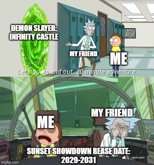 20 minute adventure rick morty | DEMON SLAYER: INFINITY CASTLE; MY FRIEND; ME; ME; MY FRIEND; SUNSET SHOWDOWN REASE DATE:
2029-2031 | image tagged in 20 minute adventure rick morty | made w/ Imgflip meme maker