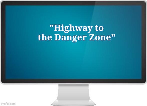 Computer screen | "Highway to the Danger Zone" | image tagged in computer screen | made w/ Imgflip meme maker