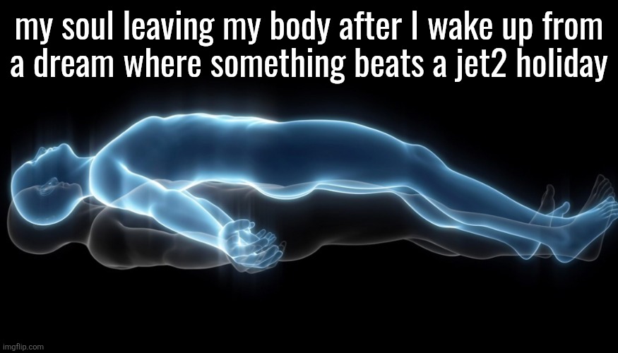 Soul leaving body | my soul leaving my body after I wake up from
a dream where something beats a jet2 holiday | image tagged in soul leaving body | made w/ Imgflip meme maker