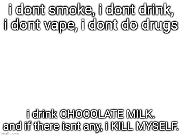 i dont smoke, i dont drink, i dont vape, i dont do drugs; i drink CHOCOLATE MILK.
and if there isnt any, i KILL MYSELF. | made w/ Imgflip meme maker