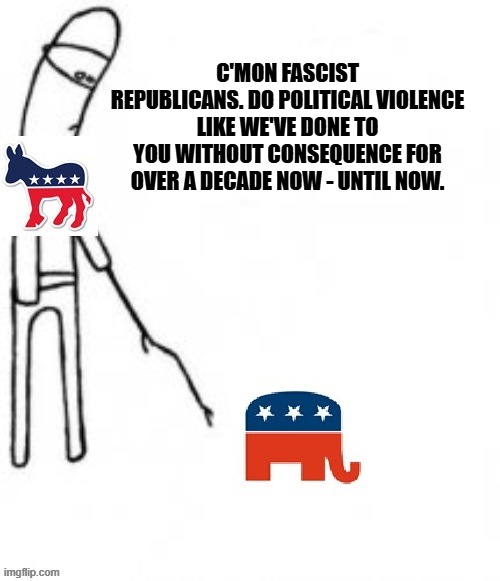 Do as we Democrats say - not as we do. All you Republicans or conservatives on this site need to "Take down the temperature" | C'MON FASCIST REPUBLICANS. DO POLITICAL VIOLENCE LIKE WE'VE DONE TO YOU WITHOUT CONSEQUENCE FOR OVER A DECADE NOW - UNTIL NOW. | image tagged in gop,fascists,charlie kirk,politics,donald trump,democrats | made w/ Imgflip meme maker