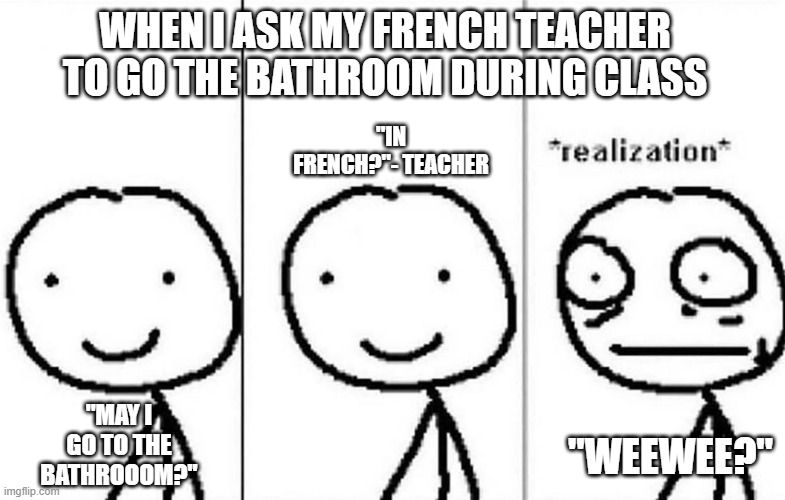 Bathroom in French class | WHEN I ASK MY FRENCH TEACHER TO GO THE BATHROOM DURING CLASS; "IN FRENCH?"- TEACHER; "WEEWEE?"; "MAY I GO TO THE BATHROOOM?" | image tagged in realization | made w/ Imgflip meme maker