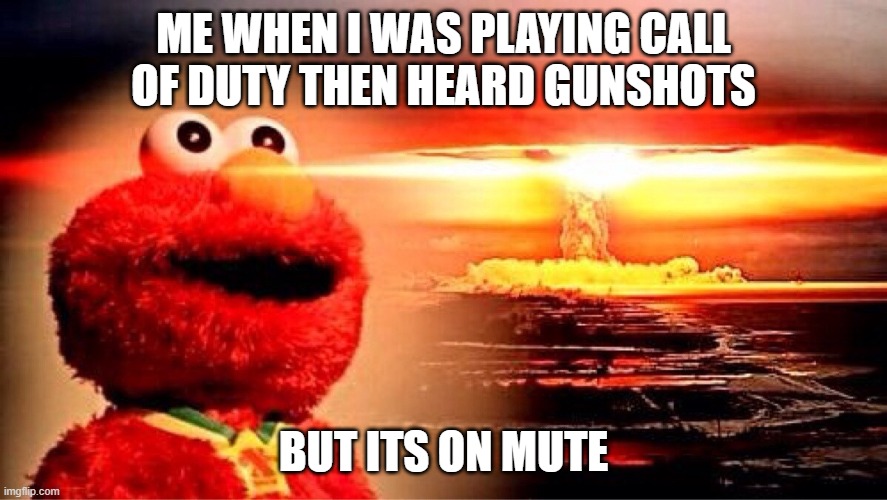 uh oh | ME WHEN I WAS PLAYING CALL OF DUTY THEN HEARD GUNSHOTS; BUT ITS ON MUTE | image tagged in elmo nuclear explosion | made w/ Imgflip meme maker