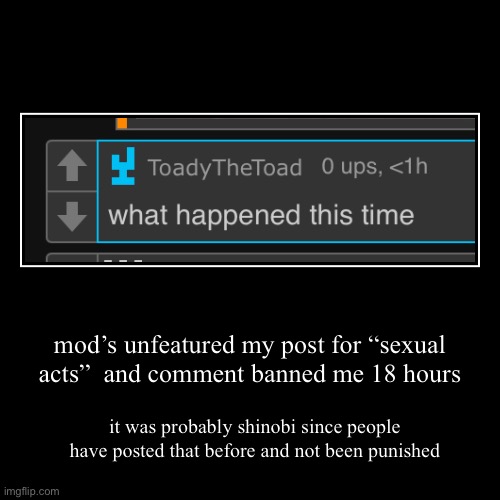 mod’s unfeatured my post for “sexual acts”  and comment banned me 18 hours | it was probably shinobi since people have posted that before an | image tagged in funny,demotivationals | made w/ Imgflip demotivational maker
