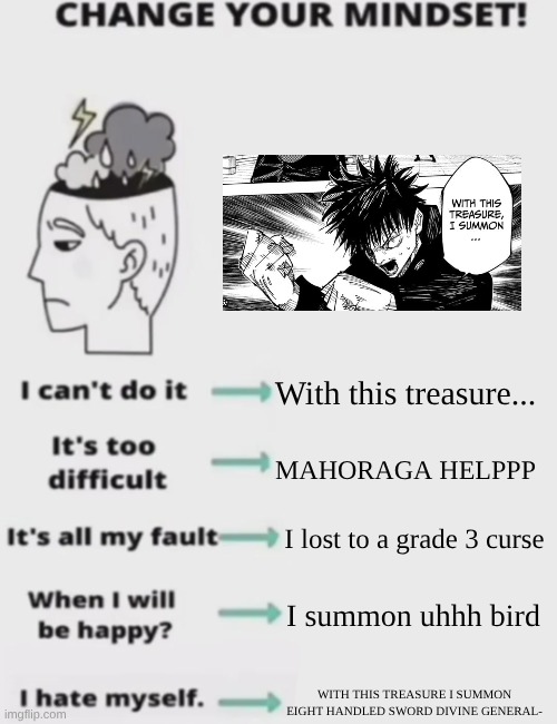 CHANGE YOUR MINDSET! | With this treasure... MAHORAGA HELPPP; I lost to a grade 3 curse; I summon uhhh bird; WITH THIS TREASURE I SUMMON EIGHT HANDLED SWORD DIVINE GENERAL- | image tagged in change your mindset | made w/ Imgflip meme maker