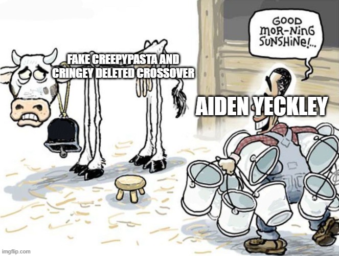 aiden yeckley are you making fake creepypasta and i dont like it | FAKE CREEPYPASTA AND CRINGEY DELETED CROSSOVER; AIDEN YECKLEY | image tagged in milking the cow,creepypasta | made w/ Imgflip meme maker