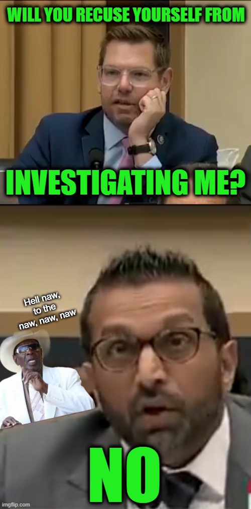Swalwell is Scared | WILL YOU RECUSE YOURSELF FROM; INVESTIGATING ME? Hell naw, to the naw, naw, naw; NO | image tagged in swalwell,kash | made w/ Imgflip meme maker