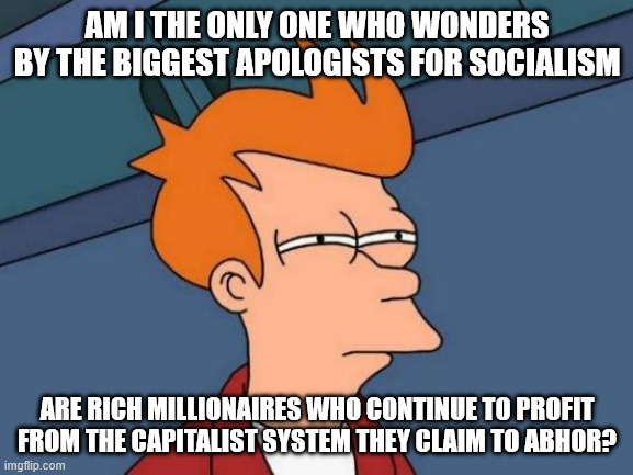Odd Socialism Advocates | AM I THE ONLY ONE WHO WONDERS BY THE BIGGEST APOLOGISTS FOR SOCIALISM; ARE RICH MILLIONAIRES WHO CONTINUE TO PROFIT FROM THE CAPITALIST SYSTEM THEY CLAIM TO ABHOR? | image tagged in memes,futurama fry | made w/ Imgflip meme maker
