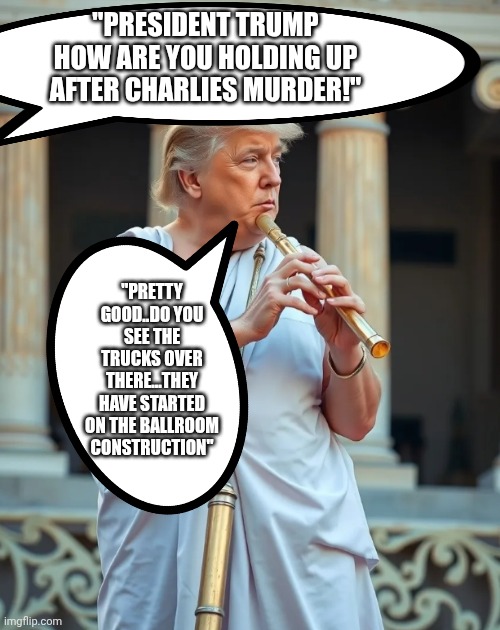 Spoken like a true patriot!!! | "PRESIDENT TRUMP HOW ARE YOU HOLDING UP AFTER CHARLIES MURDER!"; "PRETTY GOOD..DO YOU SEE THE TRUCKS OVER THERE...THEY HAVE STARTED ON THE BALLROOM CONSTRUCTION" | image tagged in greatest flutest by his own admission | made w/ Imgflip meme maker