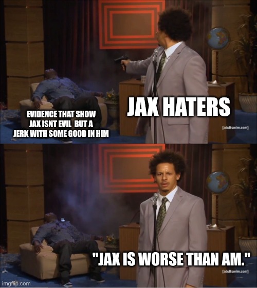 Who Killed Hannibal Meme | JAX HATERS; EVIDENCE THAT SHOW JAX ISNT EVIL  BUT A JERK WITH SOME GOOD IN HIM; "JAX IS WORSE THAN AM." | image tagged in memes,who killed hannibal,the amazing digital circus | made w/ Imgflip meme maker