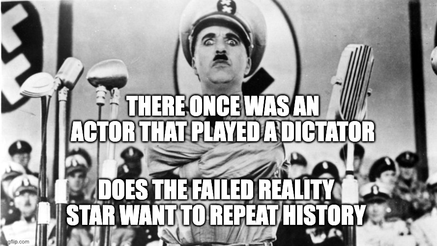 Failed Reality Star | THERE ONCE WAS AN ACTOR THAT PLAYED A DICTATOR; DOES THE FAILED REALITY STAR WANT TO REPEAT HISTORY | image tagged in chaplin - the great dictator | made w/ Imgflip meme maker
