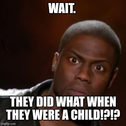 They did what when they were a child!?!? | WAIT. THEY DID WHAT WHEN THEY WERE A CHILD!?!? | image tagged in funny | made w/ Imgflip meme maker