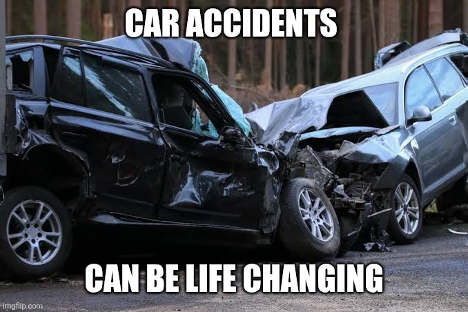 CAR ACCIDENTS; CAN BE LIFE CHANGING | image tagged in cars | made w/ Imgflip meme maker