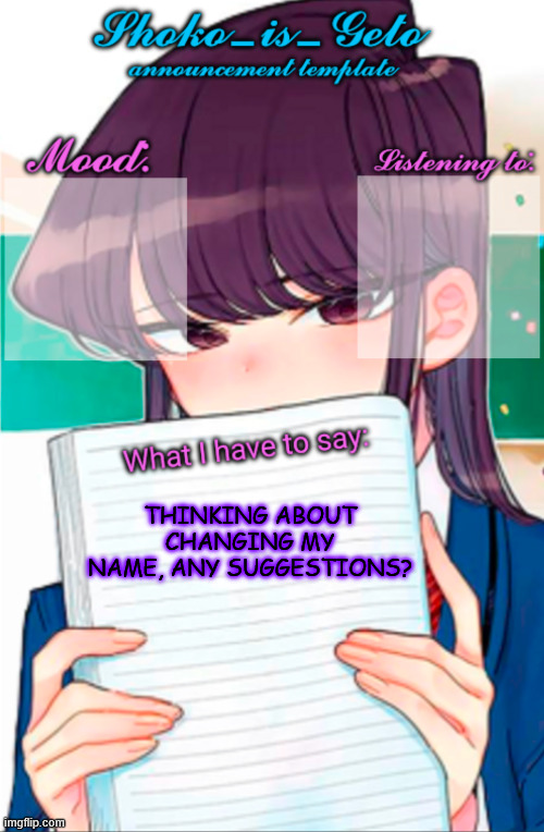 Shoko_is_Geto announcement template | THINKING ABOUT CHANGING MY NAME, ANY SUGGESTIONS? | image tagged in shoko_is_geto announcement template | made w/ Imgflip meme maker
