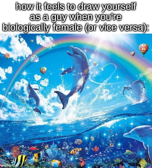guh | how it feels to draw yourself as a guy when you're biologically female (or vice versa): | image tagged in i just wanna be part of your symphony | made w/ Imgflip meme maker