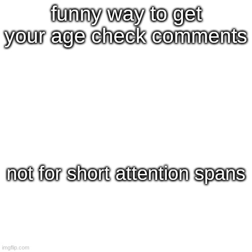 funny way to get your age check comments; not for short attention spans | made w/ Imgflip meme maker
