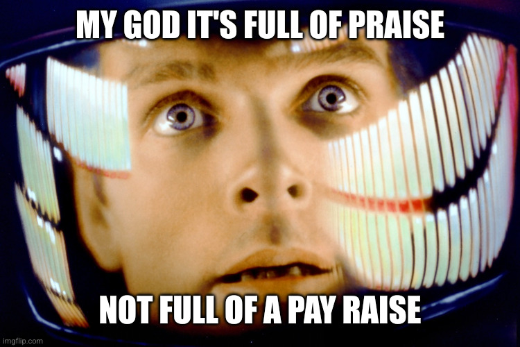 My God It's Full of Stars | MY GOD IT'S FULL OF PRAISE NOT FULL OF A PAY RAISE | image tagged in my god it's full of stars | made w/ Imgflip meme maker