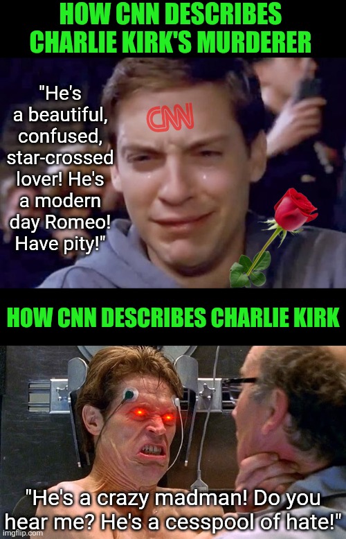 CNN finally had a chance to prove they don't side with criminals, over victims, 100% of the time. They failed again! | HOW CNN DESCRIBES CHARLIE KIRK'S MURDERER; "He's a beautiful, confused, star-crossed lover! He's a modern day Romeo! Have pity!"; HOW CNN DESCRIBES CHARLIE KIRK; "He's a crazy madman! Do you hear me? He's a cesspool of hate!" | image tagged in cnn fake news,tragedy,violence is never the answer,liberal logic,liberal hypocrisy,criminal minds | made w/ Imgflip meme maker