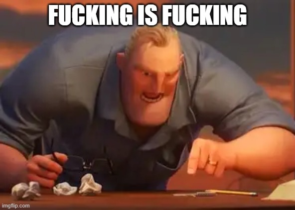 fucking is fucking | FUCKING IS FUCKING | made w/ Imgflip meme maker
