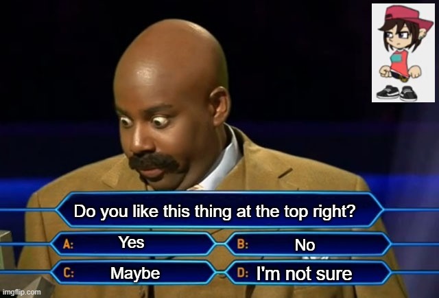 What will you chose? | Do you like this thing at the top right? Yes; No; I'm not sure; Maybe | image tagged in who wants to be a millionaire,goanimate | made w/ Imgflip meme maker