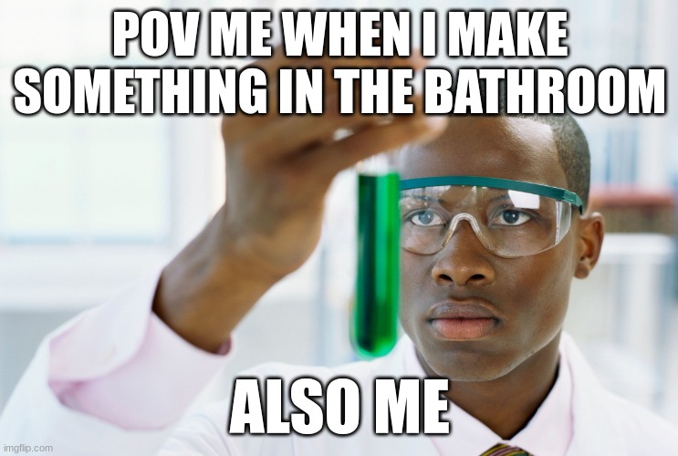 in the bathroom | POV ME WHEN I MAKE SOMETHING IN THE BATHROOM; ALSO ME | image tagged in scientist holding test tube | made w/ Imgflip meme maker