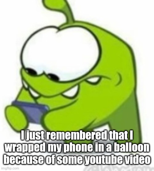 Om Nom | I just remembered that I wrapped my phone in a balloon because of some youtube video | image tagged in om nom | made w/ Imgflip meme maker