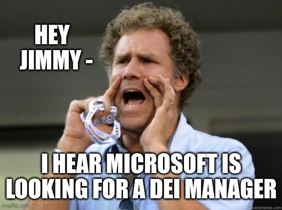 Yelling | HEY
  JIMMY - I HEAR MICROSOFT IS LOOKING FOR A DEI MANAGER | image tagged in yelling | made w/ Imgflip meme maker
