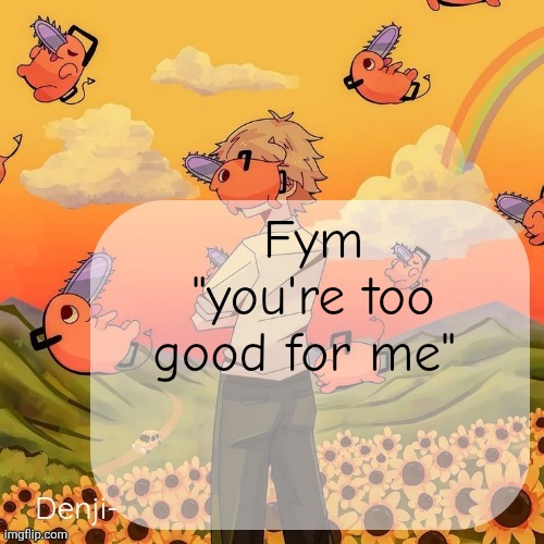 Am I supposed to become bad or something | Fym "you're too good for me" | image tagged in denji announcement template | made w/ Imgflip meme maker