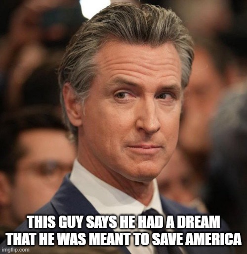 I have a dream! | THIS GUY SAYS HE HAD A DREAM THAT HE WAS MEANT TO SAVE AMERICA | image tagged in newsom,greasy gavin,president,i'm running,2028 | made w/ Imgflip meme maker