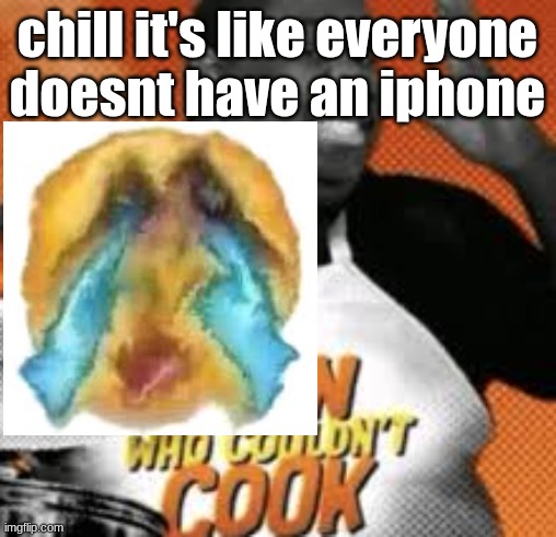 The man who couldn't cook | chill it's like everyone doesnt have an iphone | image tagged in the man who couldn't cook | made w/ Imgflip meme maker