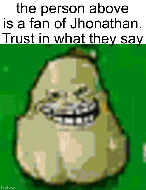 Jhonathan | the person above is a fan of Jhonathan. Trust in what they say | image tagged in jhonathan | made w/ Imgflip meme maker