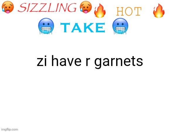 sizzling hot take | zi have r garnets | image tagged in sizzling hot take | made w/ Imgflip meme maker