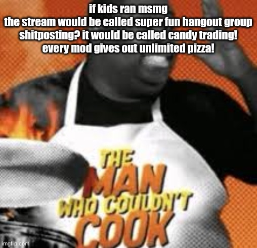 The man who couldn't cook | if kids ran msmg
the stream would be called super fun hangout group
shitposting? it would be called candy trading!
every mod gives out unlimited pizza! | image tagged in the man who couldn't cook | made w/ Imgflip meme maker