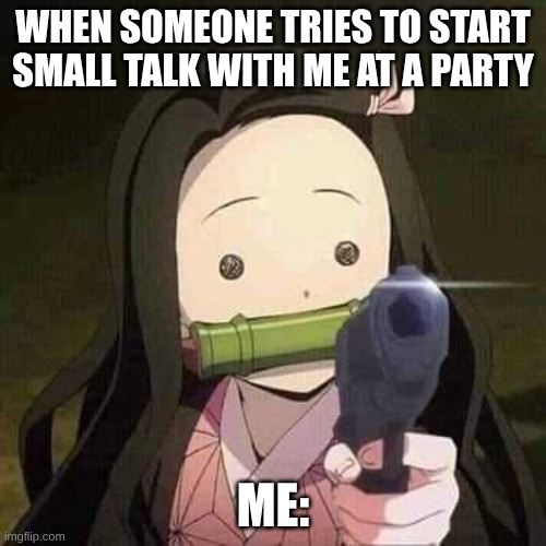 NEZUKO NOOOOO!!! | WHEN SOMEONE TRIES TO START SMALL TALK WITH ME AT A PARTY; ME: | image tagged in nezuko nooooo | made w/ Imgflip meme maker