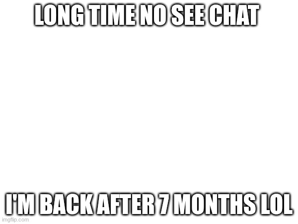 ye | LONG TIME NO SEE CHAT; I'M BACK AFTER 7 MONTHS LOL | made w/ Imgflip meme maker