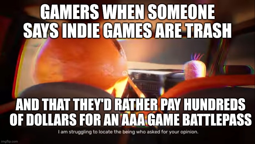 Stinger Flynn disagrees kindly. | GAMERS WHEN SOMEONE SAYS INDIE GAMES ARE TRASH; AND THAT THEY'D RATHER PAY HUNDREDS OF DOLLARS FOR AN AAA GAME BATTLEPASS | image tagged in i am struggling to locate the being who asked for your opinion | made w/ Imgflip meme maker