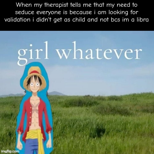WHEN MY THERAPIST TELLS ME THAT MY NEED TO SEDUCE EVERYONE IS BECAUSE I AM LOOKING FOR VALIDATION I DIDN'T GET AS CHILD AND NOT BCS IM A LIBRA | made w/ Imgflip meme maker