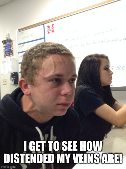Hold fart | I GET TO SEE HOW DISTENDED MY VEINS ARE! | image tagged in hold fart | made w/ Imgflip meme maker
