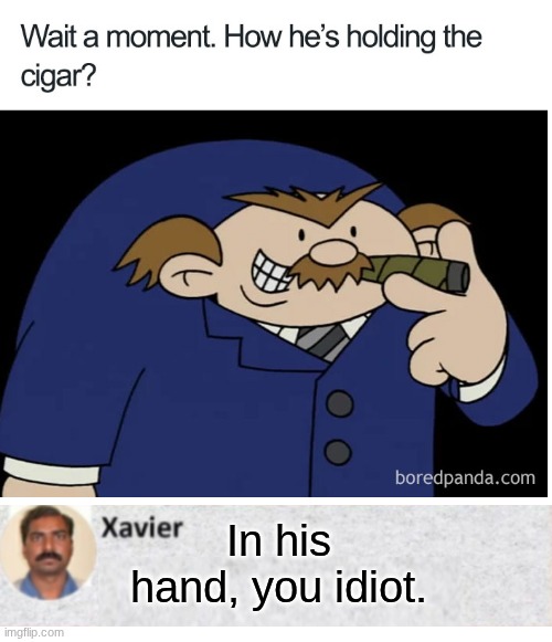 In his hand, you idiot. | image tagged in xavier,logic,cartoon,cartoon logic | made w/ Imgflip meme maker