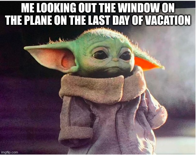 One random meme a day #4 | ME LOOKING OUT THE WINDOW ON THE PLANE ON THE LAST DAY OF VACATION | image tagged in sad baby yoda,4,plane,vacation,oh wow are you actually reading these tags | made w/ Imgflip meme maker