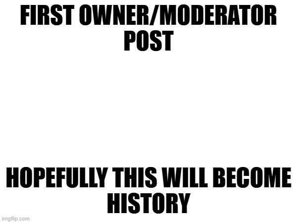 FIRST OWNER/MODERATOR
POST; HOPEFULLY THIS WILL BECOME
HISTORY | image tagged in msmgenterprise,lol,firstownerpost,history | made w/ Imgflip meme maker