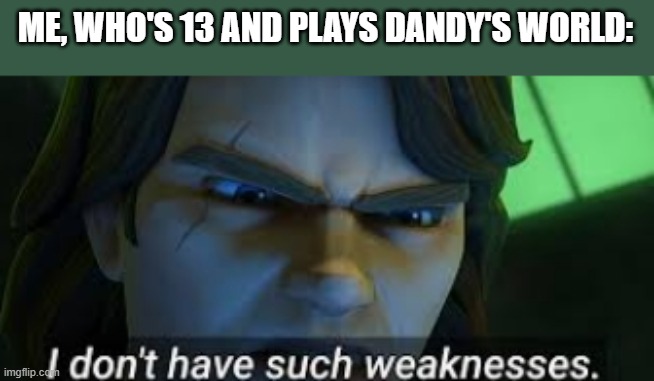 I dont have such weekness | ME, WHO'S 13 AND PLAYS DANDY'S WORLD: | image tagged in i dont have such weekness | made w/ Imgflip meme maker