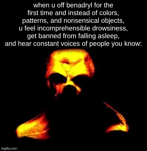 s | when u off benadryl for the first time and instead of colors, patterns, and nonsensical objects, u feel incomprehensible drowsiness, get banned from falling asleep, and hear constant voices of people you know: | made w/ Imgflip meme maker