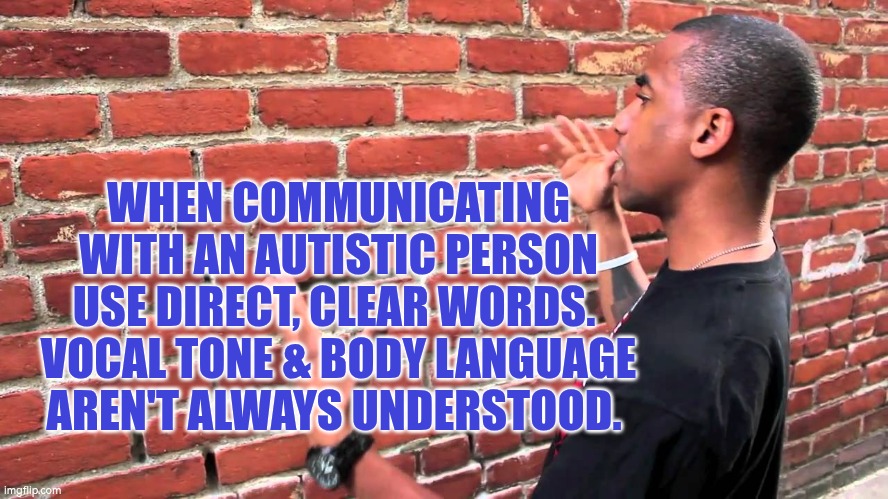 Autistic communication | WHEN COMMUNICATING WITH AN AUTISTIC PERSON USE DIRECT, CLEAR WORDS. 
VOCAL TONE & BODY LANGUAGE AREN'T ALWAYS UNDERSTOOD. | image tagged in autism,communication,words,body language | made w/ Imgflip meme maker