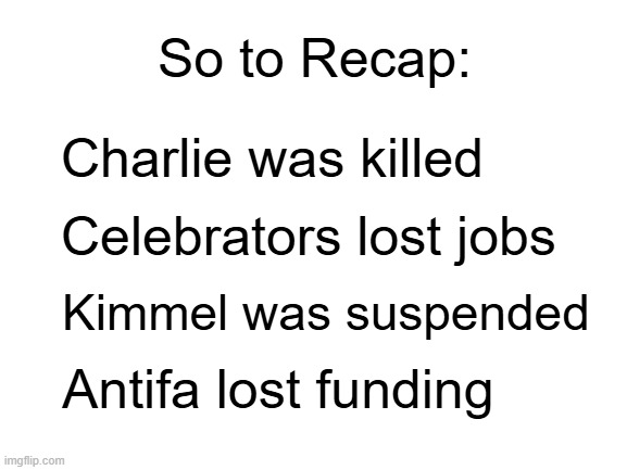 F.A.F.O. | So to Recap:; Charlie was killed; Celebrators lost jobs; Kimmel was suspended; Antifa lost funding | image tagged in blank white template | made w/ Imgflip meme maker