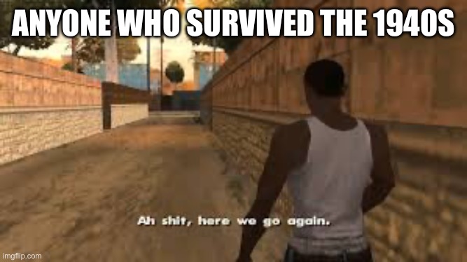 Ah shit here we go again | ANYONE WHO SURVIVED THE 1940S | image tagged in ah shit here we go again | made w/ Imgflip meme maker